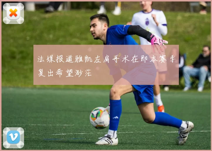 法媒报道雅凯左肩手术在即本赛季复出希望渺茫
