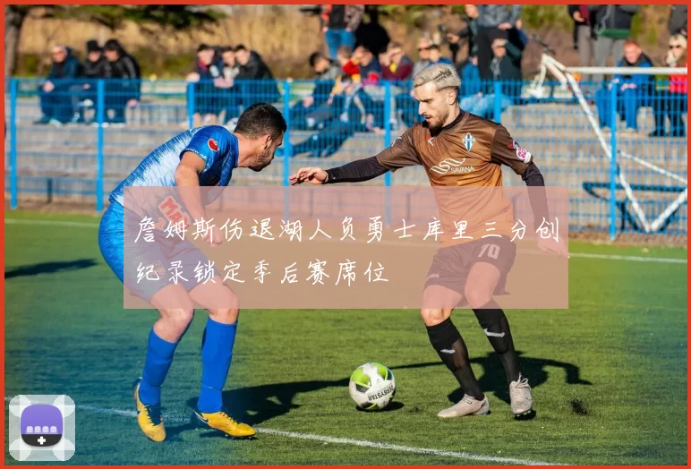 詹姆斯伤退湖人负勇士库里三分创纪录锁定季后赛席位