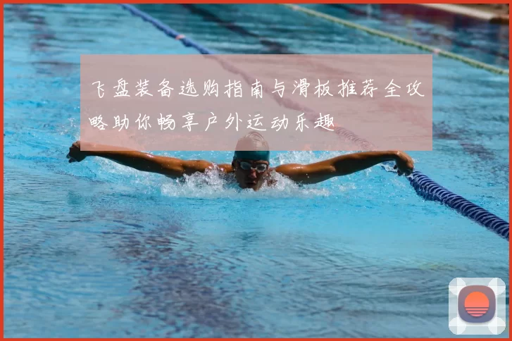 飞盘装备选购指南与滑板推荐全攻略助你畅享户外运动乐趣