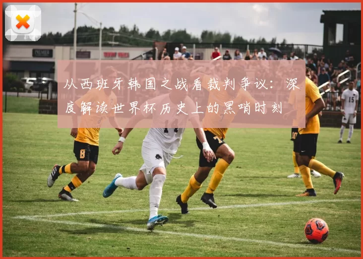 从西班牙韩国之战看裁判争议:深度解读世界杯历史上的黑哨时刻