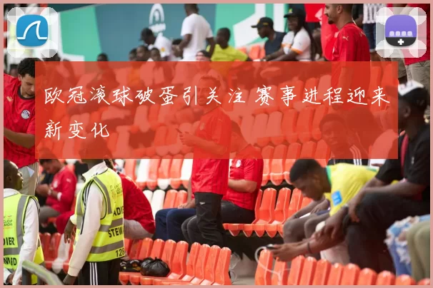 欧冠滚球破蛋引关注 赛事进程迎来新变化