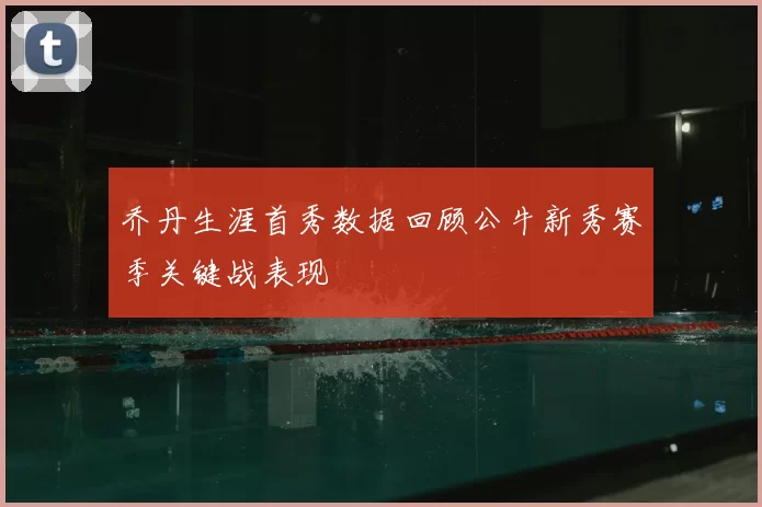 乔丹生涯首秀数据回顾公牛新秀赛季关键战表现