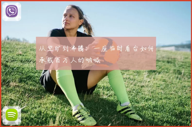 从空旷到沸腾：一座临时看台如何承载百万人的呐喊