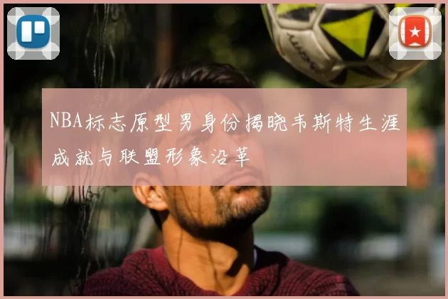 NBA标志原型男身份揭晓韦斯特生涯成就与联盟形象沿革