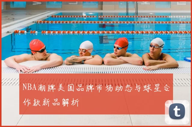 NBA潮牌美国品牌市场动态与球星合作款新品解析