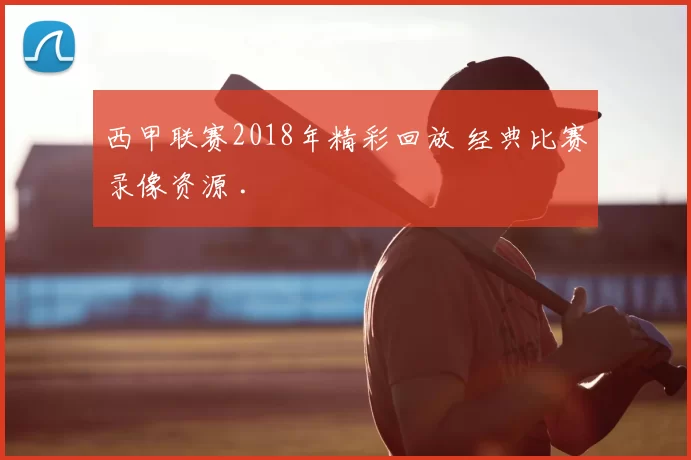 西甲联赛2018年精彩回放 经典比赛录像资源 .