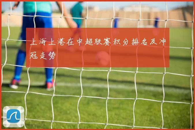 上海上港在中超联赛积分排名及冲冠走势