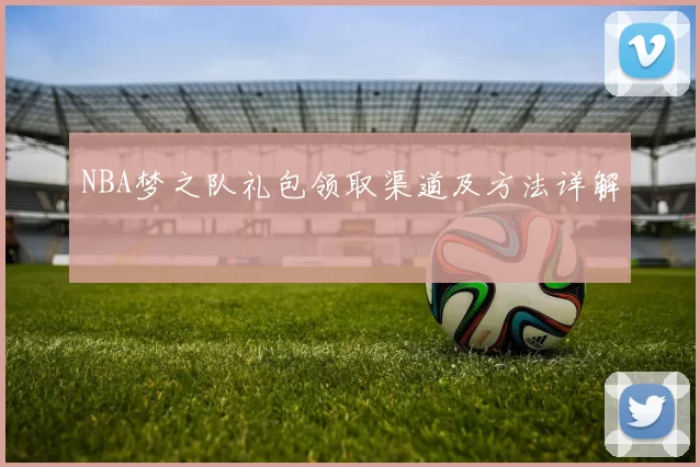 NBA梦之队礼包领取渠道及方法详解