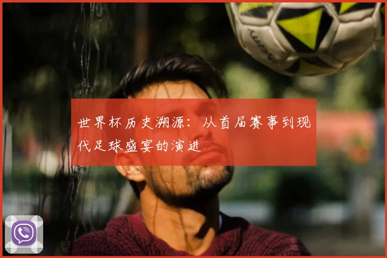 世界杯历史溯源:从首届赛事到现代足球盛宴的演进