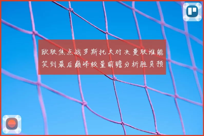 欧联焦点战罗斯托夫对决曼联谁能笑到最后巅峰较量前瞻分析胜负预测