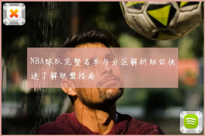 NBA球队完整名单与分区解析助你快速了解联盟格局