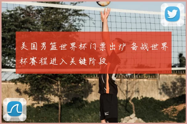 美国男篮世界杯门票出炉 备战世界杯赛程进入关键阶段