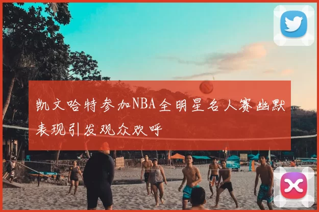 凯文哈特参加NBA全明星名人赛幽默表现引发观众欢呼