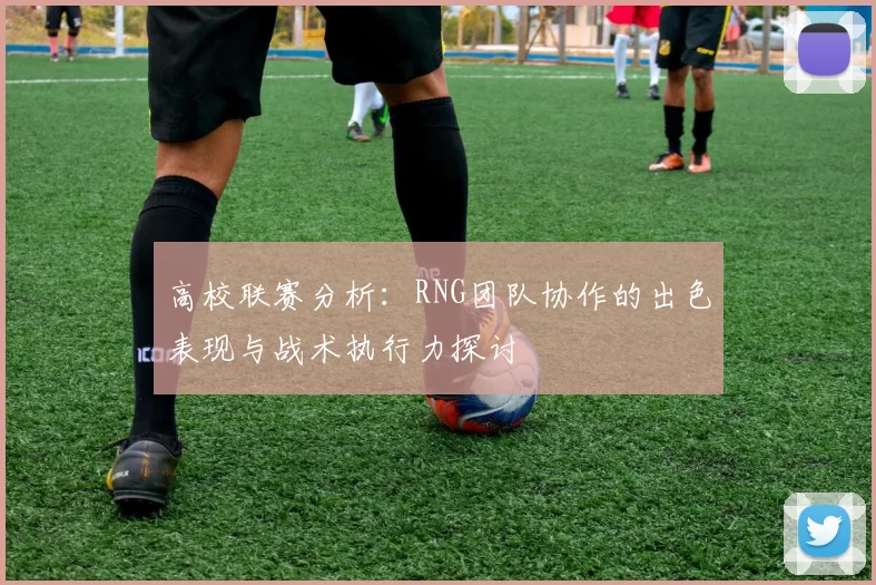 高校联赛分析：RNG团队协作的出色表现与战术执行力探讨