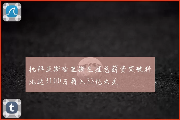 托拜亚斯哈里斯生涯总薪资突破科比达3100万再入33亿大关