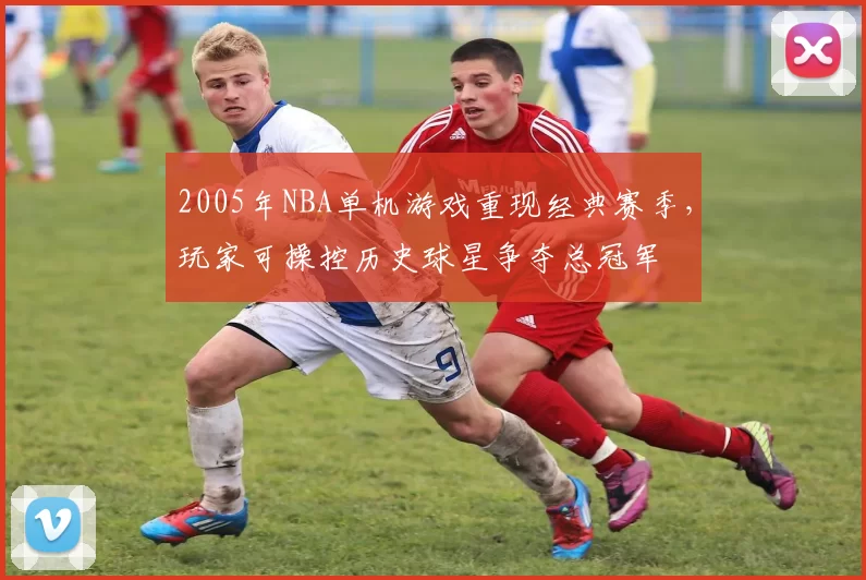 2005年NBA单机游戏重现经典赛季，玩家可操控历史球星争夺总冠军