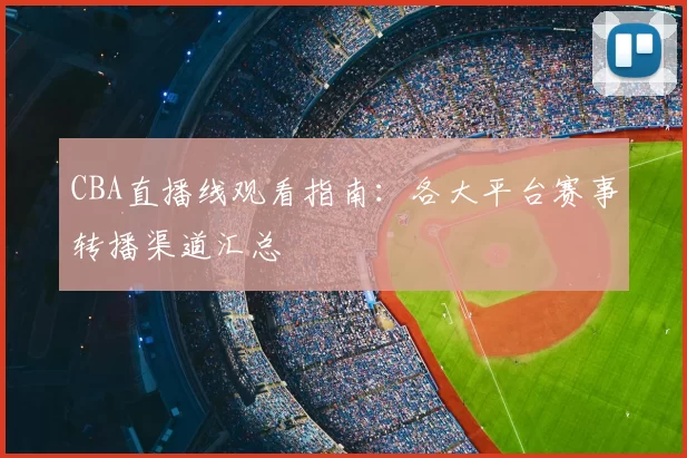 CBA直播线观看指南：各大平台赛事转播渠道汇总