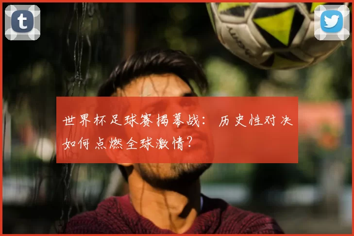 世界杯足球赛揭幕战：历史性对决如何点燃全球激情？