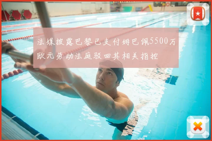 法媒披露巴黎已支付姆巴佩5500万欧元劳动法庭驳回其相关指控