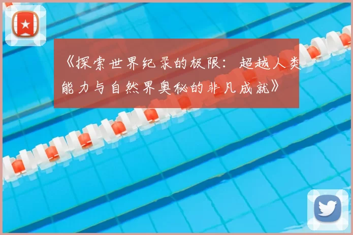 《探索世界纪录的极限：超越人类能力与自然界奥秘的非凡成就》