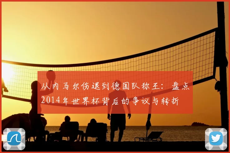 从内马尔伤退到德国队称王：盘点2014年世界杯背后的争议与转折