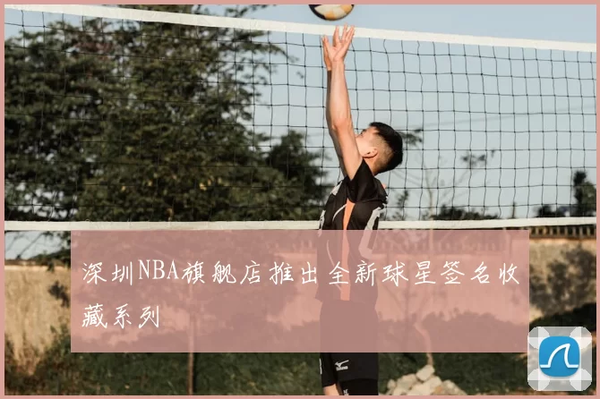 深圳NBA旗舰店推出全新球星签名收藏系列