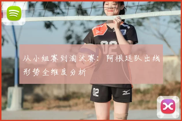 从小组赛到淘汰赛：阿根廷队出线形势全维度分析