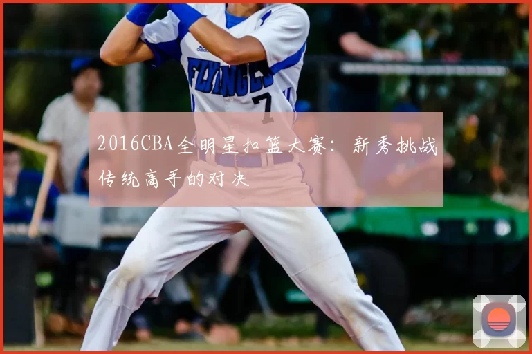 2016CBA全明星扣篮大赛：新秀挑战传统高手的对决