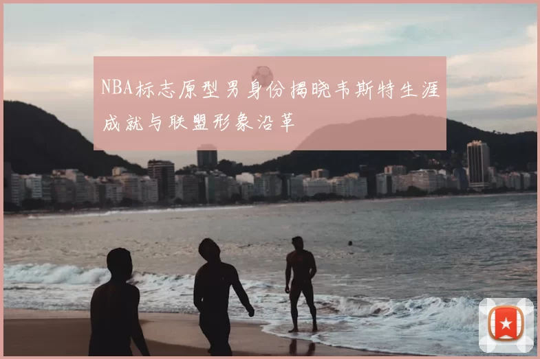 NBA标志原型男身份揭晓韦斯特生涯成就与联盟形象沿革