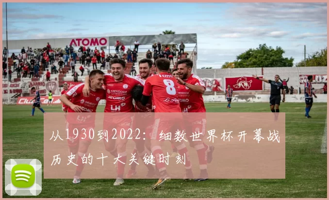 从1930到2022：细数世界杯开幕战历史的十大关键时刻