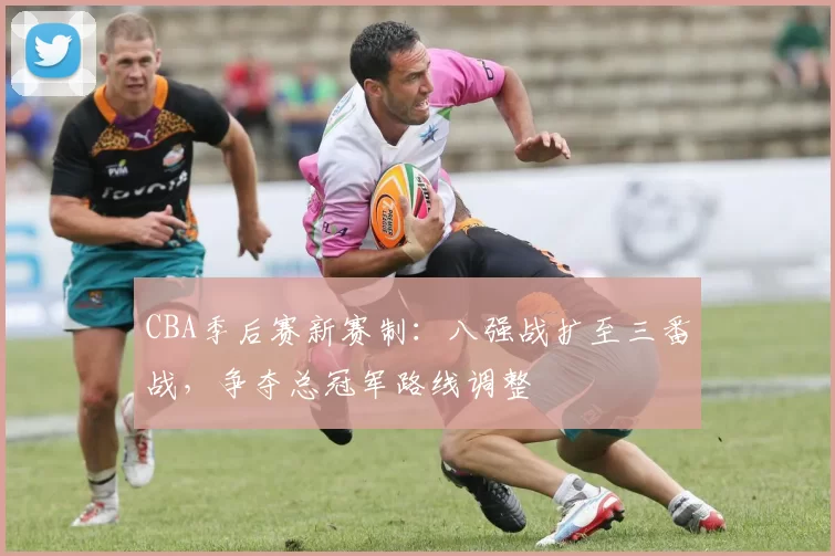 CBA季后赛新赛制:八强战扩至三番战,争夺总冠军路线调整