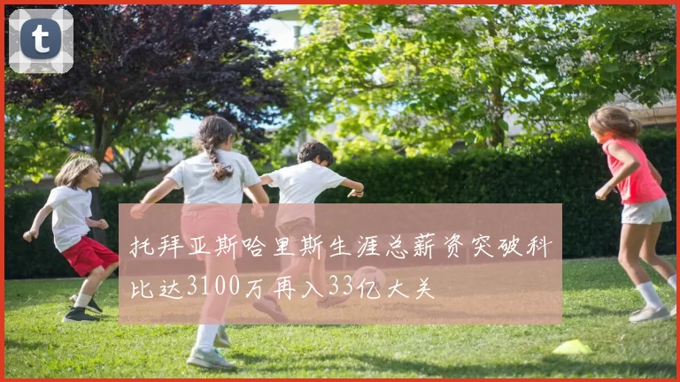 托拜亚斯哈里斯生涯总薪资突破科比达3100万再入33亿大关