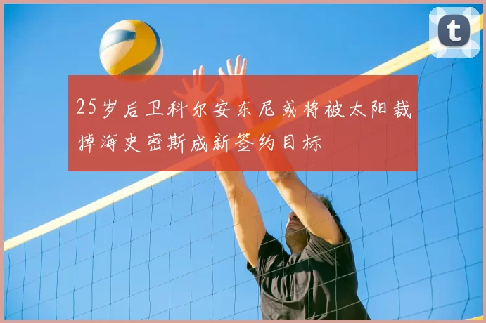 25岁后卫科尔安东尼或将被太阳裁掉海史密斯成新签约目标