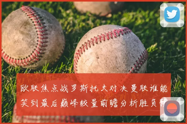 欧联焦点战罗斯托夫对决曼联谁能笑到最后巅峰较量前瞻分析胜负预测