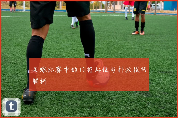 足球比赛中的门将站位与扑救技巧解析