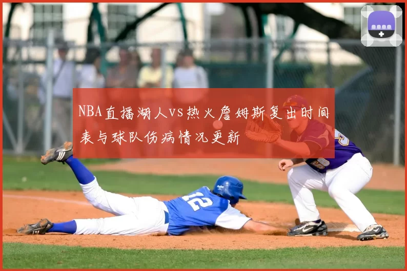 NBA直播湖人vs热火詹姆斯复出时间表与球队伤病情况更新