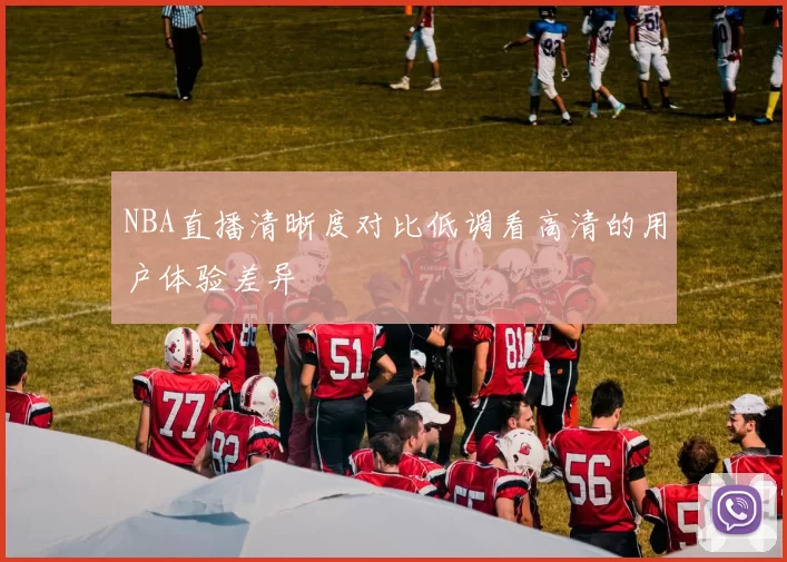 NBA直播清晰度对比低调看高清的用户体验差异