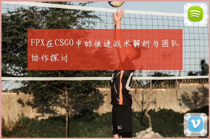 FPX在CSGO中的快速战术解析与团队协作探讨