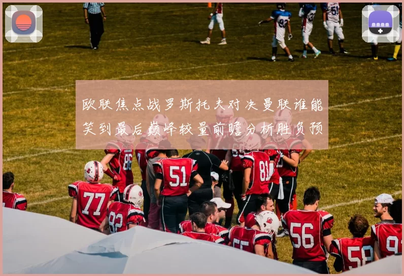 欧联焦点战罗斯托夫对决曼联谁能笑到最后巅峰较量前瞻分析胜负预测
