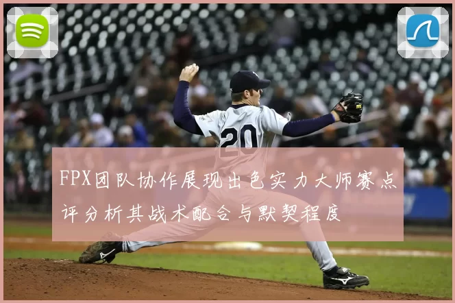 FPX团队协作展现出色实力大师赛点评分析其战术配合与默契程度