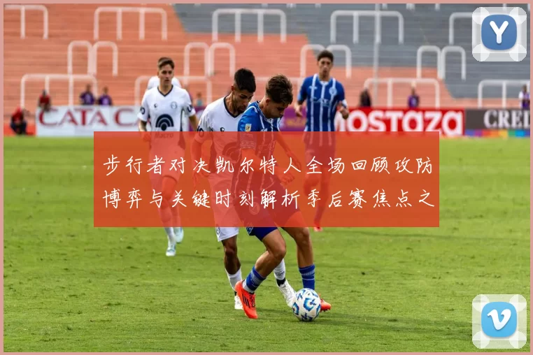 步行者对决凯尔特人全场回顾攻防博弈与关键时刻解析季后赛焦点之战