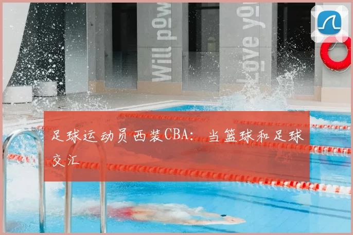 足球运动员西装CBA：当篮球和足球交汇