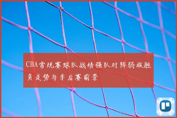 CBA常规赛球队战绩强队对阵弱旅胜负走势与季后赛前景