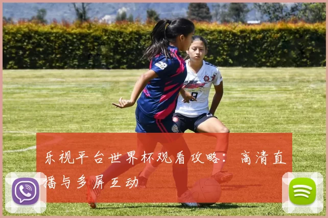 乐视平台世界杯观看攻略：高清直播与多屏互动