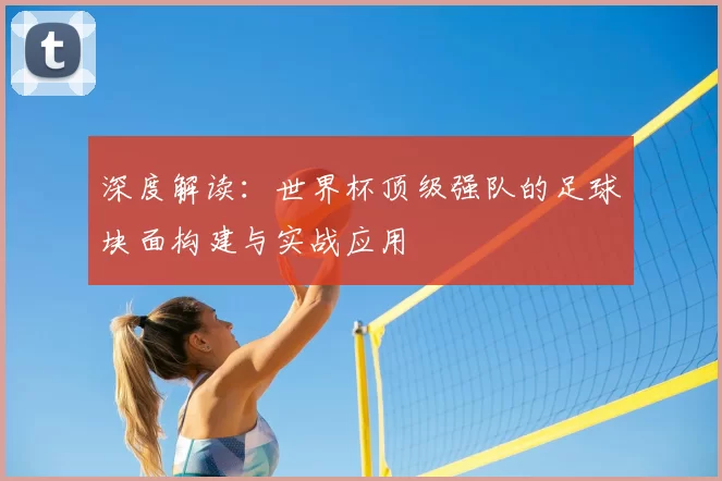 深度解读：世界杯顶级强队的足球块面构建与实战应用