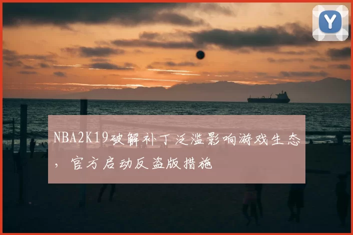 NBA2K19破解补丁泛滥影响游戏生态，官方启动反盗版措施