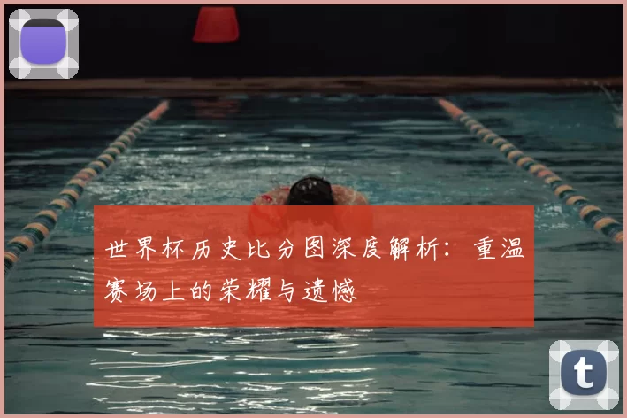 世界杯历史比分图深度解析:重温赛场上的荣耀与遗憾