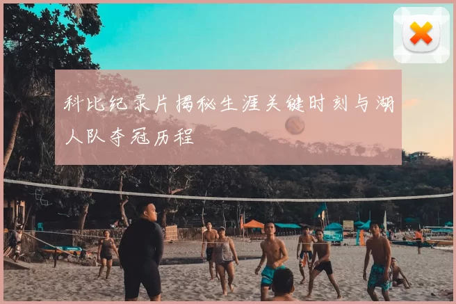 科比纪录片揭秘生涯关键时刻与湖人队夺冠历程