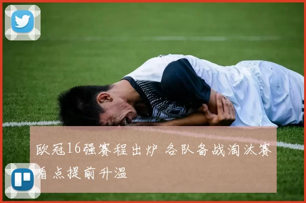 欧冠16强赛程出炉 各队备战淘汰赛看点提前升温