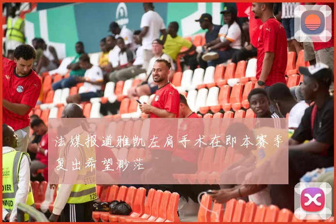 法媒报道雅凯左肩手术在即本赛季复出希望渺茫